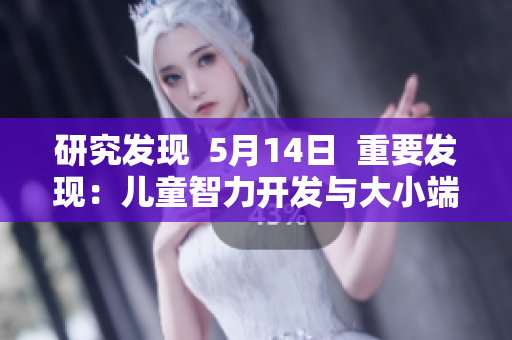 研究发现  5月14日  重要发现：儿童智力开发与大小端存储相关
