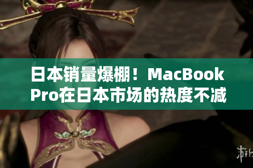 日本销量爆棚！MacBook Pro在日本市场的热度不减。