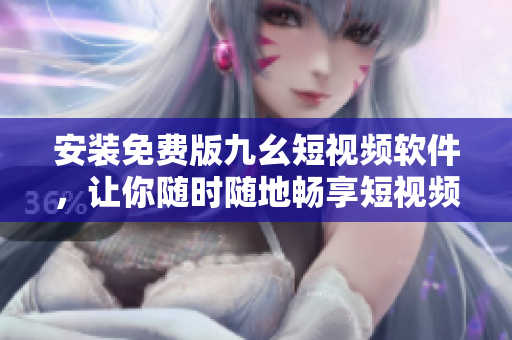 安装免费版九幺短视频软件，让你随时随地畅享短视频世界！