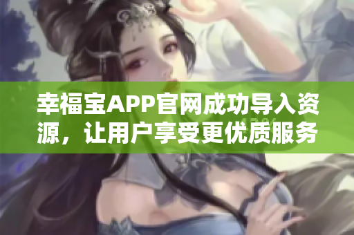 幸福宝APP官网成功导入资源，让用户享受更优质服务