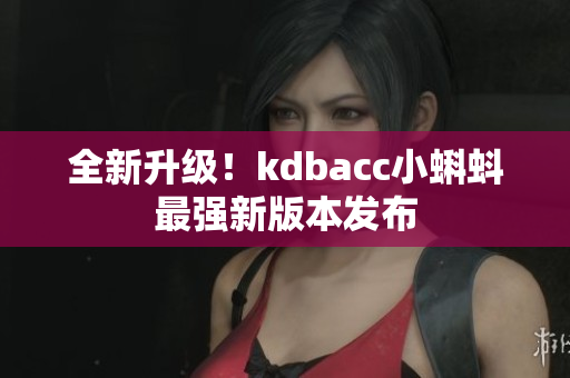 全新升级！kdbacc小蝌蚪最强新版本发布