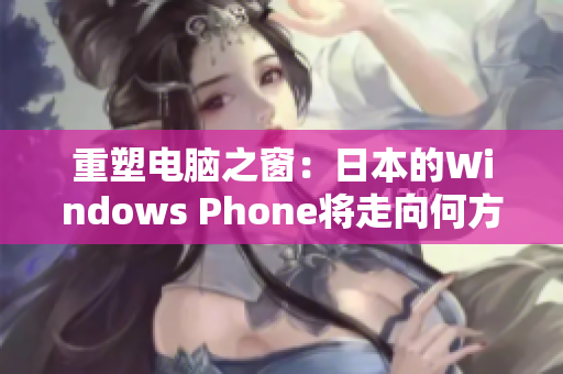 重塑电脑之窗：日本的Windows Phone将走向何方？