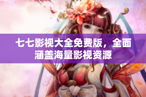 七七影视大全免费版，全面涵盖海量影视资源