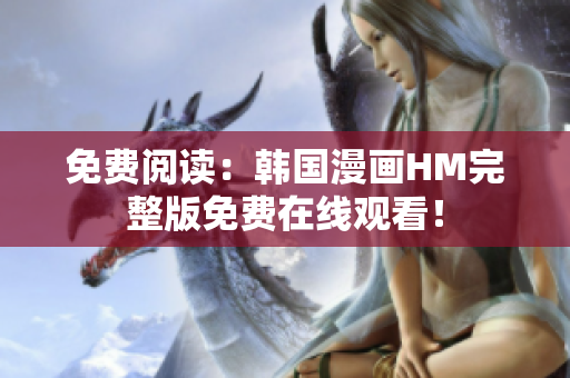 免费阅读：韩国漫画HM完整版免费在线观看！