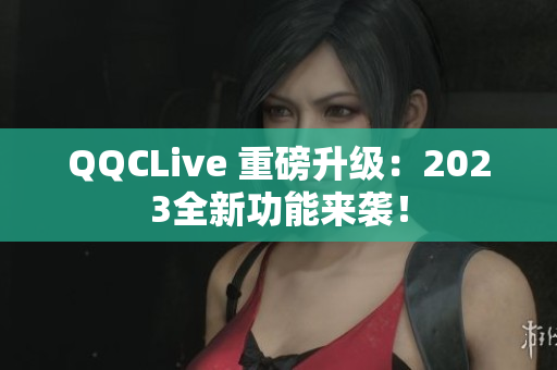 QQCLive 重磅升级：2023全新功能来袭！