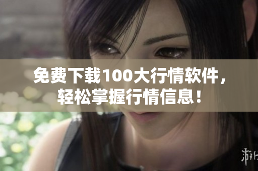 免费下载100大行情软件，轻松掌握行情信息！