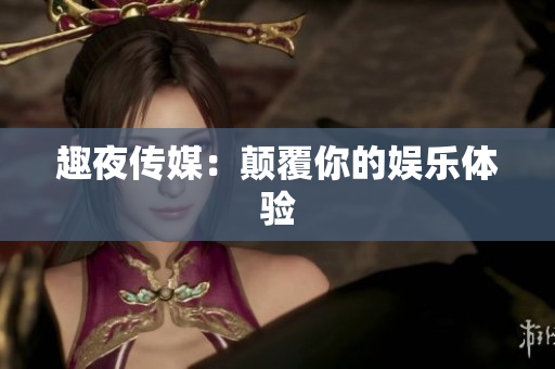 趣夜传媒：颠覆你的娱乐体验