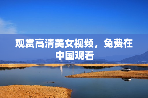 观赏高清美女视频，免费在中国观看