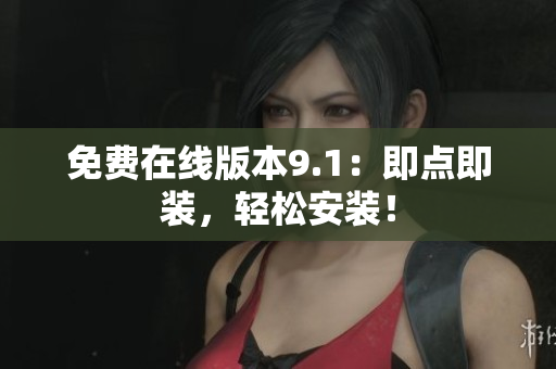 免费在线版本9.1：即点即装，轻松安装！