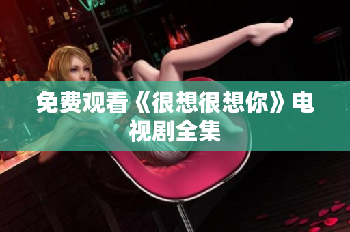 免费观看《很想很想你》电视剧全集
