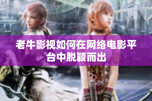 老牛影视如何在网络电影平台中脱颖而出