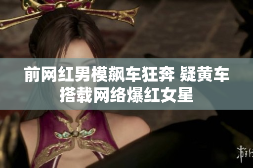 前网红男模飙车狂奔 疑黄车搭载网络爆红女星