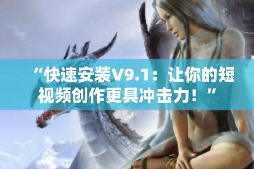 “快速安装V9.1：让你的短视频创作更具冲击力！”