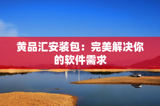 黄品汇安装包：完美解决你的软件需求