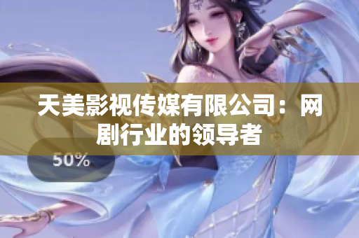 天美影视传媒有限公司：网剧行业的领导者