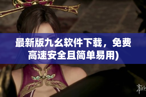 最新版九幺软件下载，免费高速安全且简单易用)