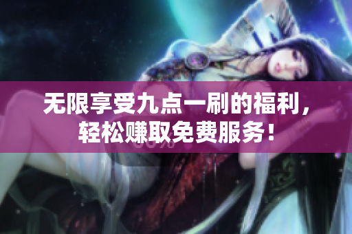 无限享受九点一刷的福利，轻松赚取免费服务！