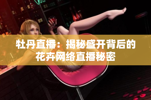 牡丹直播：揭秘盛开背后的花卉网络直播秘密