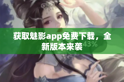 获取魅影app免费下载，全新版本来袭