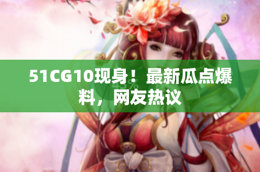 51CG10现身！最新瓜点爆料，网友热议