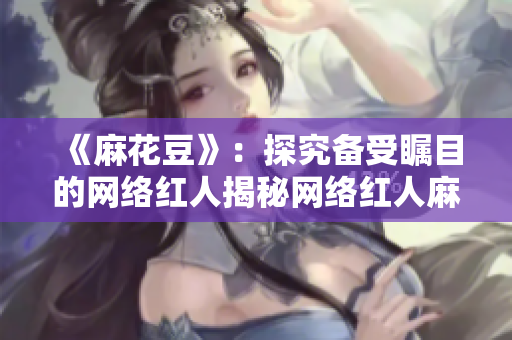 《麻花豆》：探究备受瞩目的网络红人揭秘网络红人麻花豆的秘密