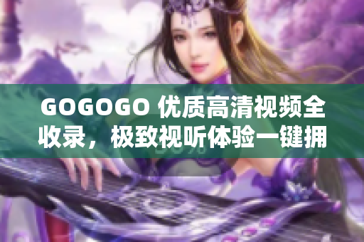 GOGOGO 优质高清视频全收录，极致视听体验一键拥有