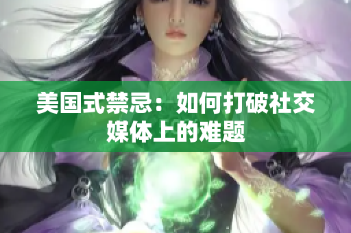 美国式禁忌：如何打破社交媒体上的难题