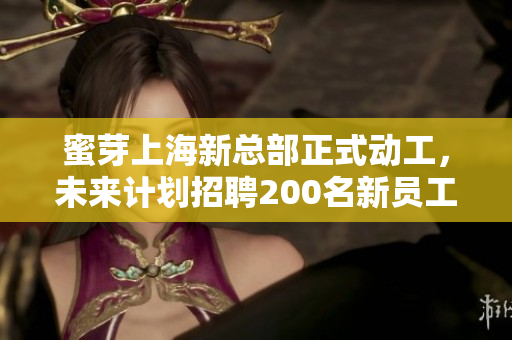 蜜芽上海新总部正式动工，未来计划招聘200名新员工