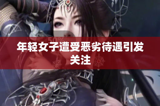 年轻女子遭受恶劣待遇引发关注
