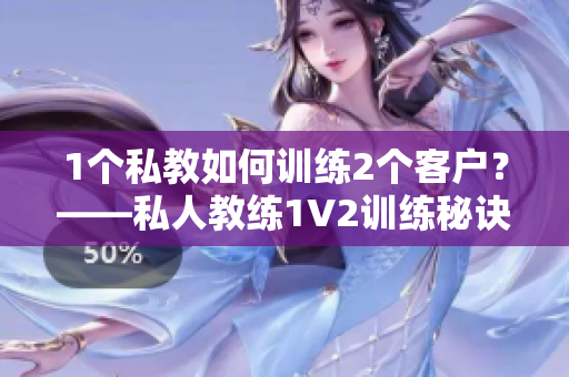 1个私教如何训练2个客户？——私人教练1V2训练秘诀