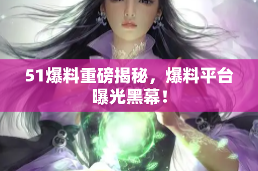 51爆料重磅揭秘，爆料平台曝光黑幕！