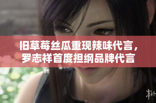旧草莓丝瓜重现辣味代言，罗志祥首度担纲品牌代言