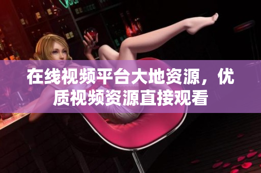 在线视频平台大地资源，优质视频资源直接观看