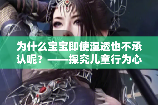 为什么宝宝即使湿透也不承认呢？——探究儿童行为心理