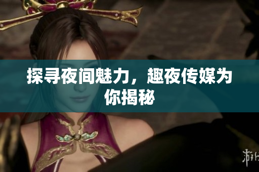 探寻夜间魅力，趣夜传媒为你揭秘