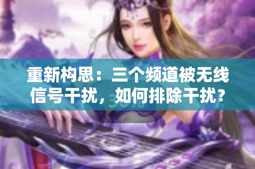 重新构思：三个频道被无线信号干扰，如何排除干扰？