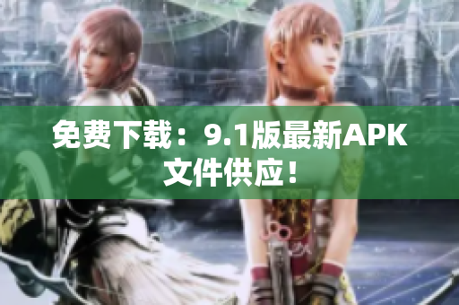 免费下载：9.1版最新APK文件供应！