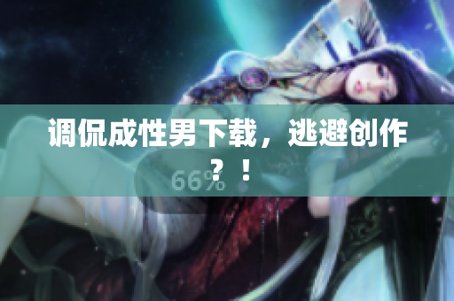 调侃成性男下载，逃避创作？！