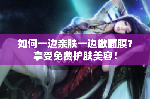如何一边亲肤一边做面膜？享受免费护肤美容！
