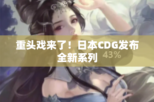 重头戏来了！日本CDG发布全新系列