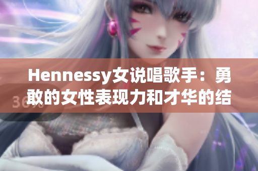 Hennessy女说唱歌手：勇敢的女性表现力和才华的结合