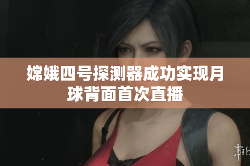 嫦娥四号探测器成功实现月球背面首次直播