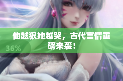 他越狠她越哭，古代言情重磅来袭！