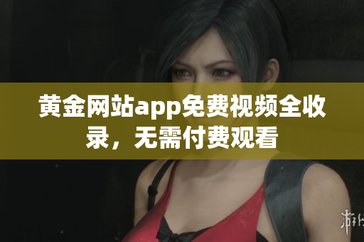 黄金网站app免费视频全收录，无需付费观看