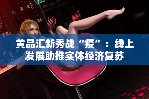 黄品汇新秀战“疫”：线上发展助推实体经济复苏