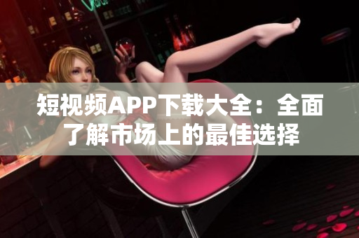 短视频APP下载大全：全面了解市场上的最佳选择
