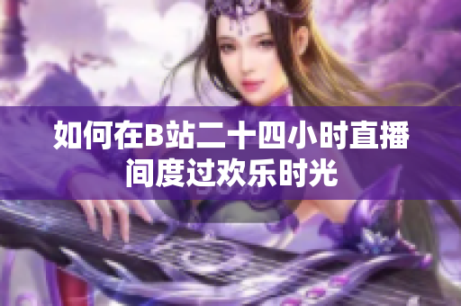 如何在B站二十四小时直播间度过欢乐时光