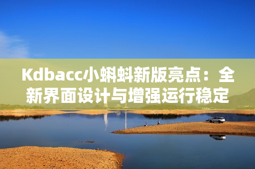 Kdbacc小蝌蚪新版亮点：全新界面设计与增强运行稳定性