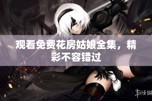 观看免费花房姑娘全集，精彩不容错过