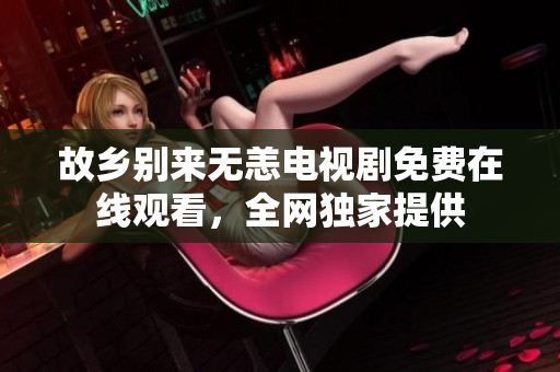 故乡别来无恙电视剧免费在线观看，全网独家提供